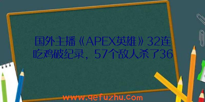 国外主播《APEX英雄》32连吃鸡破纪录，57个敌人杀了36个！（apex英雄